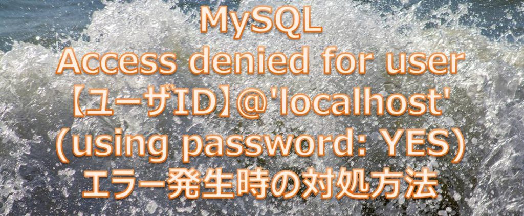 MySQL Access denied for user 【ユーザID】@’localhost’ (using password: YES)エラー発生時の対処方法